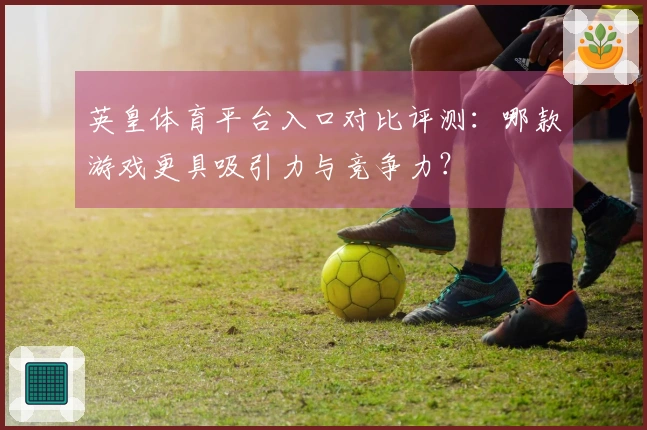 英皇体育平台入口对比评测：哪款游戏更具吸引力与竞争力？
