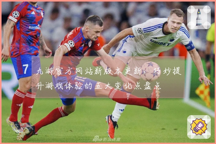 九游官方网站新版本更新,巧妙提升游戏体验的五大变化点盘点