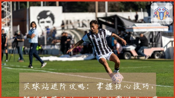 买球站进阶攻略:掌握核心技巧,解锁隐藏玩法,助你制霸游戏世界