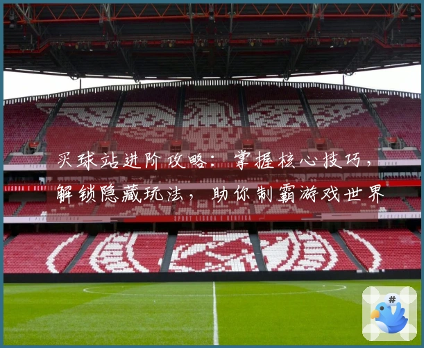 买球站进阶攻略：掌握核心技巧，解锁隐藏玩法，助你制霸游戏世界