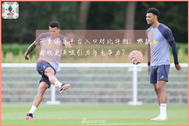 英皇体育平台入口对比评测:哪款游戏更具吸引力与竞争力?