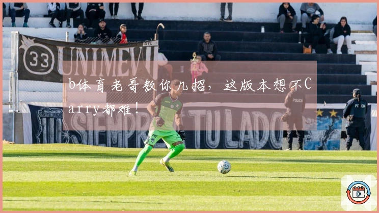 b体育老哥教你几招，这版本想不Carry都难！